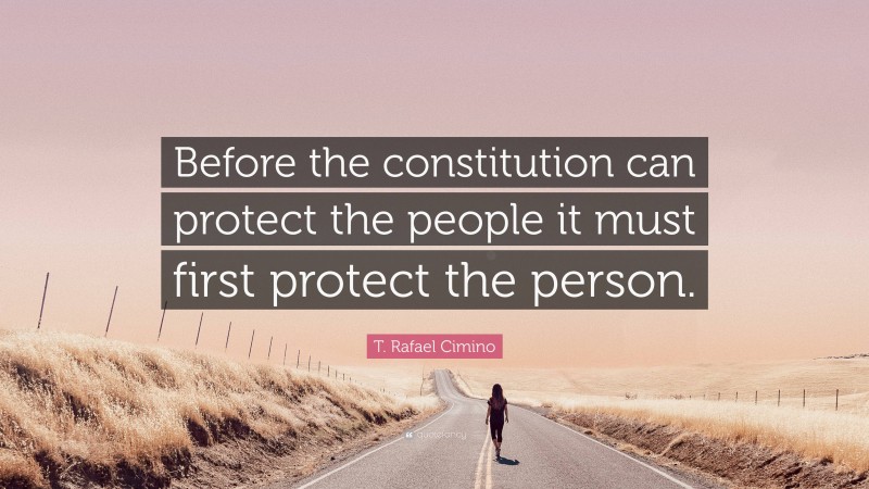 T. Rafael Cimino Quote: “Before the constitution can protect the people it must first protect the person.”