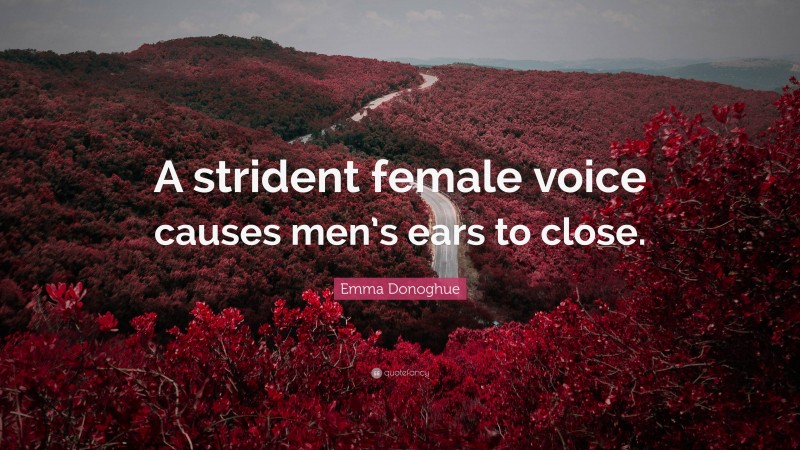 Emma Donoghue Quote: “A strident female voice causes men’s ears to close.”