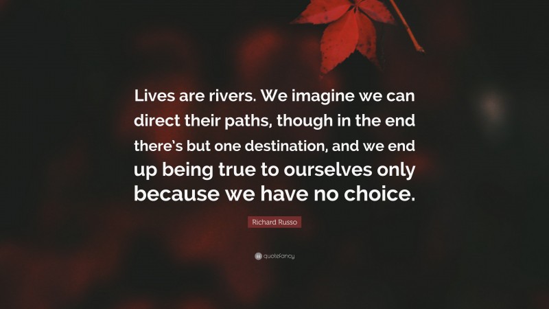 Richard Russo Quote: “Lives are rivers. We imagine we can direct their paths, though in the end there’s but one destination, and we end up being true to ourselves only because we have no choice.”