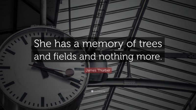 James Thurber Quote: “She has a memory of trees and fields and nothing more.”