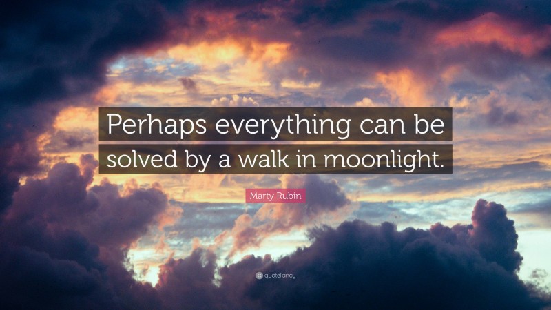 Marty Rubin Quote: “Perhaps everything can be solved by a walk in moonlight.”
