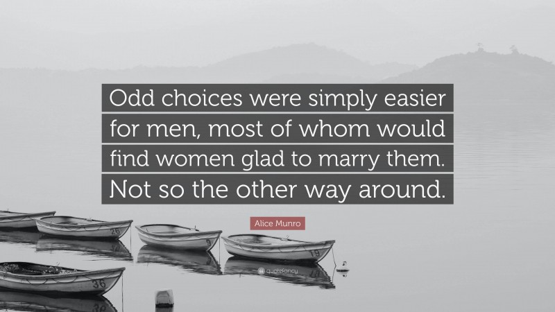 Alice Munro Quote: “Odd choices were simply easier for men, most of whom would find women glad to marry them. Not so the other way around.”
