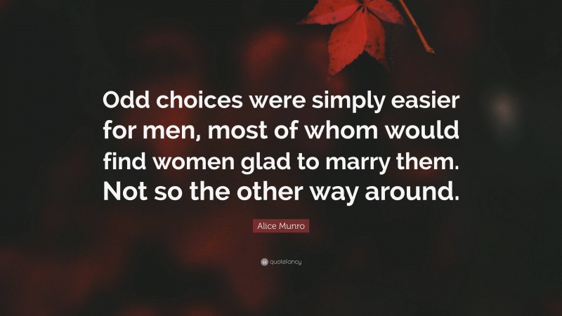Alice Munro Quote: “Odd choices were simply easier for men, most of whom would find women glad to marry them. Not so the other way around.”