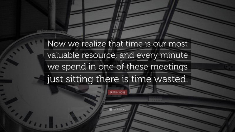 Blake Ross Quote: “Now we realize that time is our most valuable resource, and every minute we spend in one of these meetings just sitting there is time wasted.”