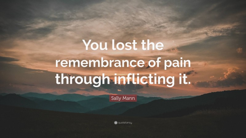 Sally Mann Quote: “You lost the remembrance of pain through inflicting it.”