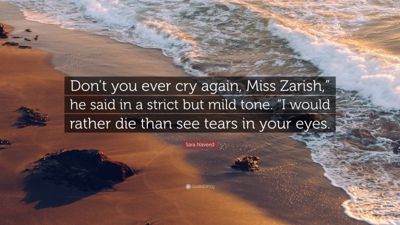 Sara Naveed Quote: “Don’t you ever cry again, Miss Zarish,” he said in a strict but mild tone. “I would rather die than see tears in your eyes.”