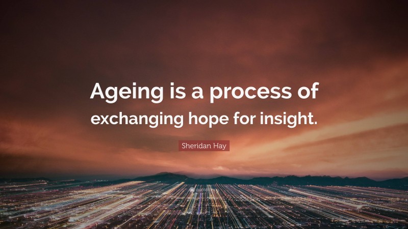 Sheridan Hay Quote: “Ageing is a process of exchanging hope for insight.”