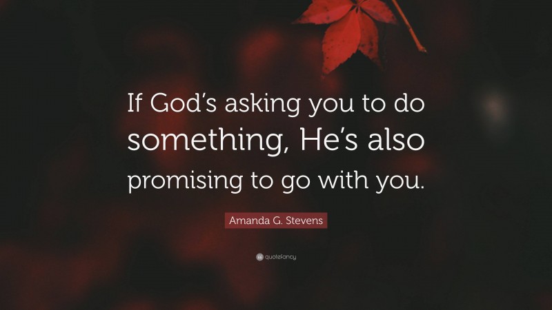 Amanda G. Stevens Quote: “If God’s asking you to do something, He’s also promising to go with you.”