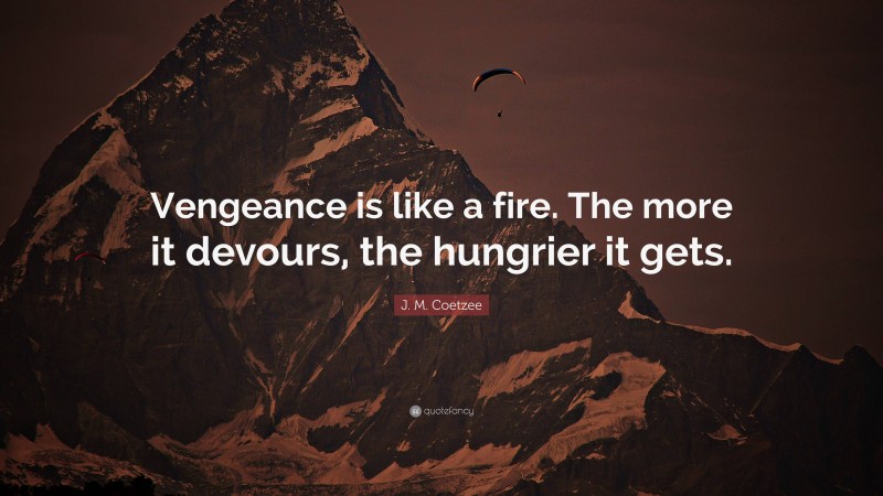 J. M. Coetzee Quote: “Vengeance is like a fire. The more it devours, the hungrier it gets.”