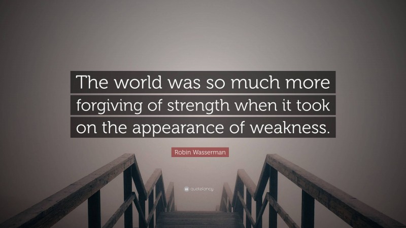 Robin Wasserman Quote: “The world was so much more forgiving of strength when it took on the appearance of weakness.”