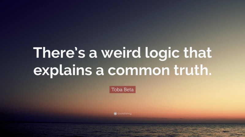 Toba Beta Quote: “There’s a weird logic that explains a common truth.”