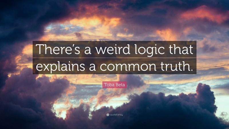 Toba Beta Quote: “There’s a weird logic that explains a common truth.”