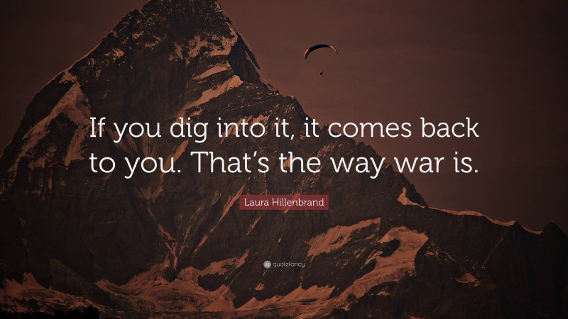 Laura Hillenbrand Quote: “If you dig into it, it comes back to you. That’s the way war is.”