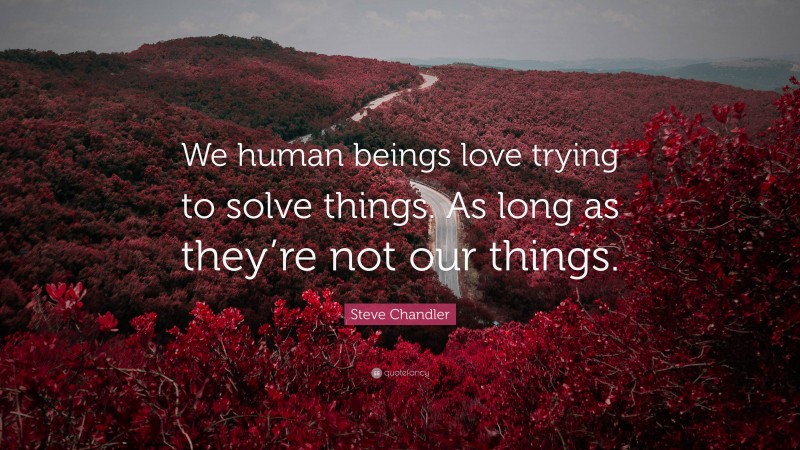 Steve Chandler Quote: “We human beings love trying to solve things. As long as they’re not our things.”