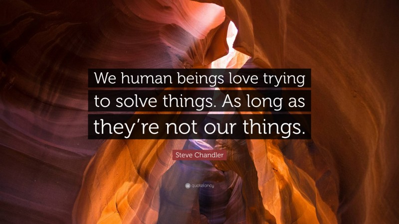 Steve Chandler Quote: “We human beings love trying to solve things. As long as they’re not our things.”