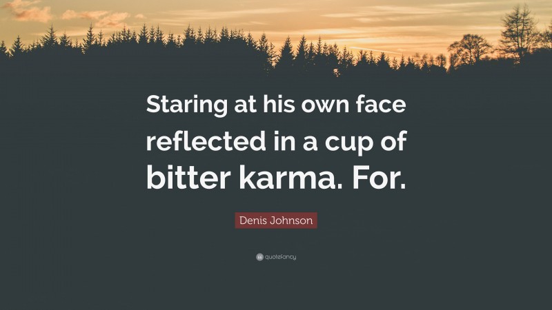 Denis Johnson Quote: “Staring at his own face reflected in a cup of bitter karma. For.”