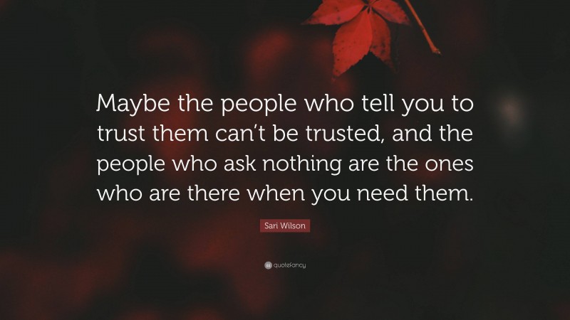 Sari Wilson Quote: “Maybe the people who tell you to trust them can’t be trusted, and the people who ask nothing are the ones who are there when you need them.”