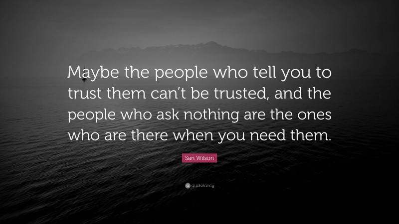 Sari Wilson Quote: “Maybe the people who tell you to trust them can’t be trusted, and the people who ask nothing are the ones who are there when you need them.”