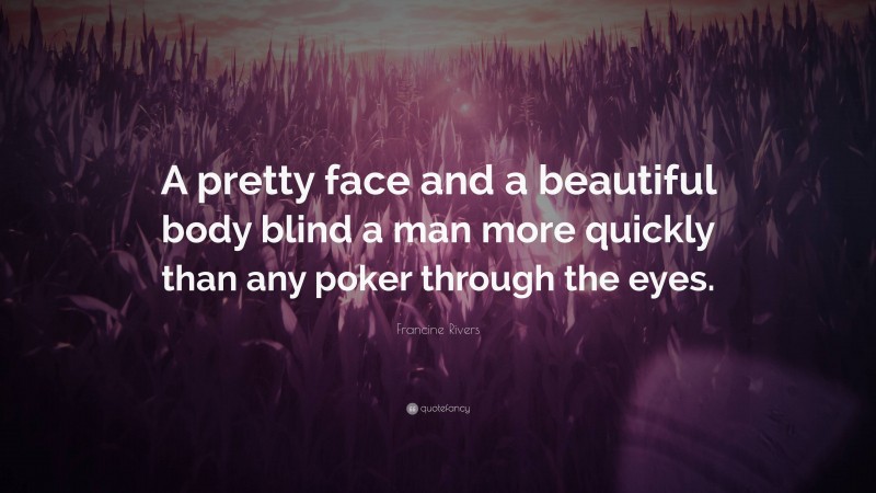 Francine Rivers Quote: “A pretty face and a beautiful body blind a man more quickly than any poker through the eyes.”