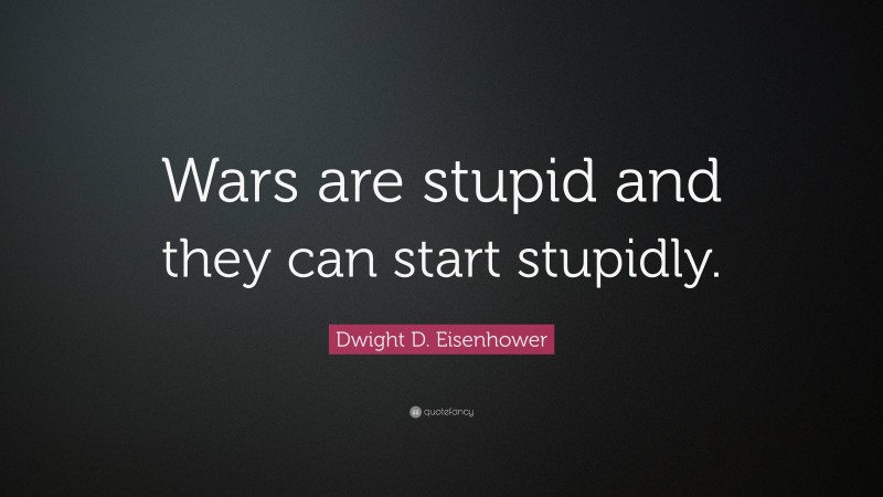 Dwight D. Eisenhower Quote: “Wars are stupid and they can start stupidly.”