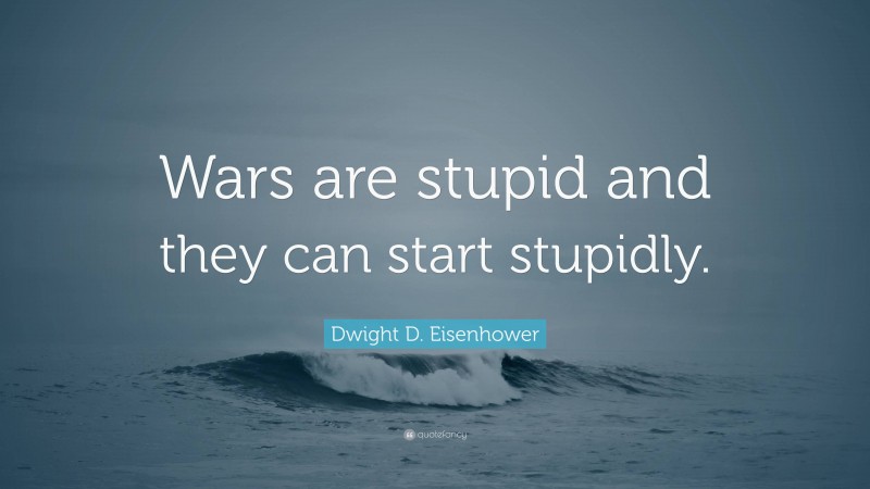 Dwight D. Eisenhower Quote: “Wars are stupid and they can start stupidly.”