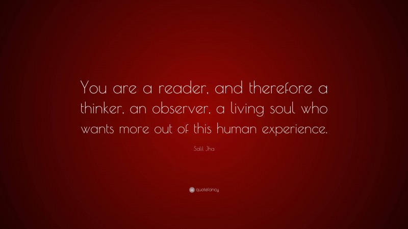 Salil Jha Quote: “You are a reader, and therefore a thinker, an observer, a living soul who wants more out of this human experience.”