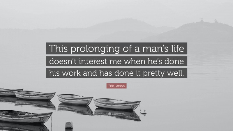 Erik Larson Quote: “This prolonging of a man’s life doesn’t interest me when he’s done his work and has done it pretty well.”