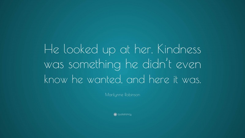 Marilynne Robinson Quote: “He looked up at her. Kindness was something he didn’t even know he wanted, and here it was.”