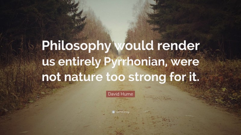 David Hume Quote: “Philosophy would render us entirely Pyrrhonian, were not nature too strong for it.”