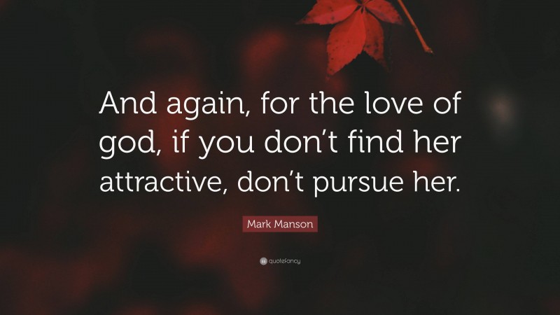 Mark Manson Quote: “And again, for the love of god, if you don’t find her attractive, don’t pursue her.”