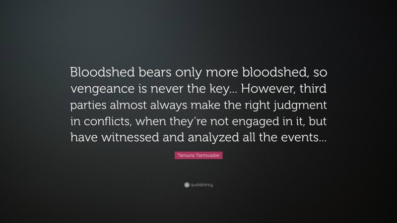 Tamuna Tsertsvadze Quote: “Bloodshed bears only more bloodshed, so vengeance is never the key... However, third parties almost always make the right judgment in conflicts, when they’re not engaged in it, but have witnessed and analyzed all the events...”