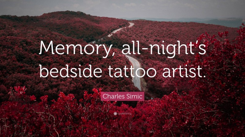 Charles Simic Quote: “Memory, all-night’s bedside tattoo artist.”