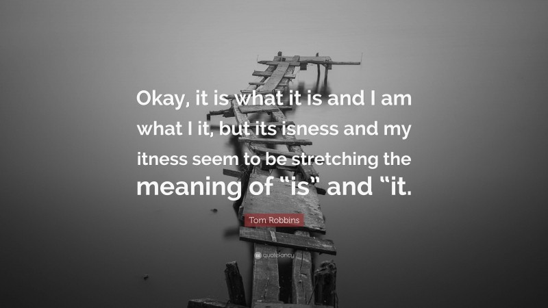 Tom Robbins Quote: “Okay, it is what it is and I am what I it, but its isness and my itness seem to be stretching the meaning of “is” and “it.”