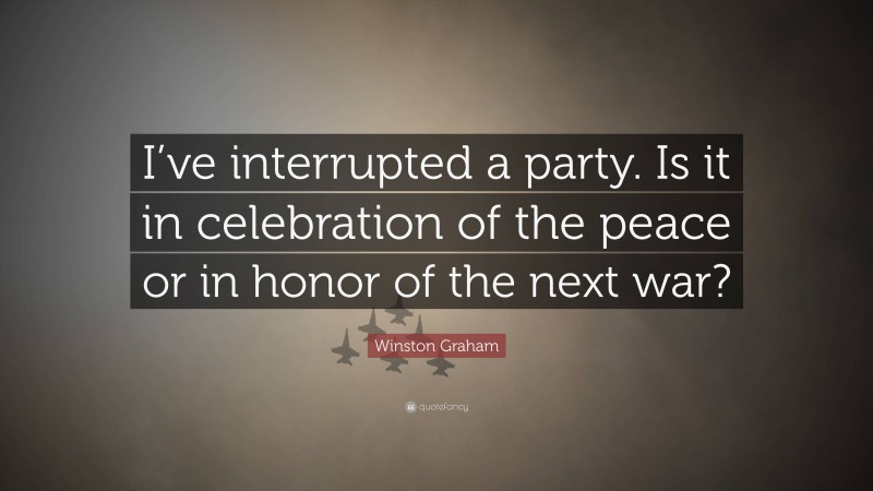 Winston Graham Quote: “I’ve interrupted a party. Is it in celebration of the peace or in honor of the next war?”