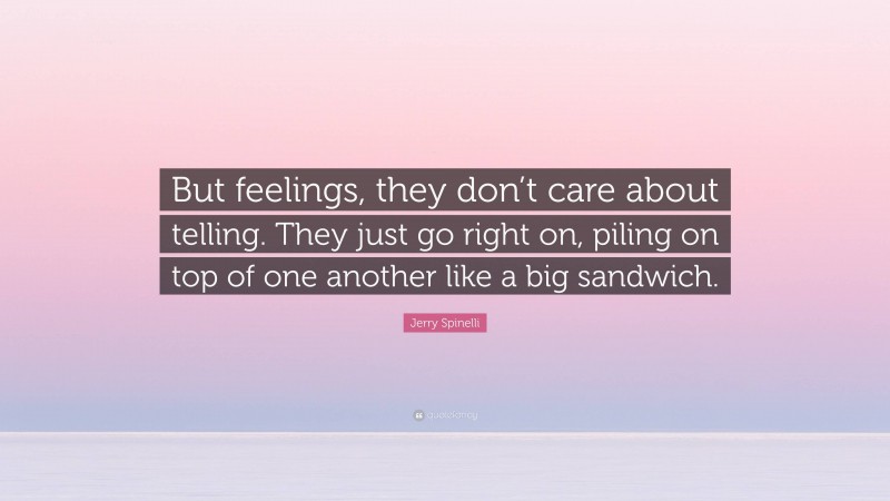 Jerry Spinelli Quote: “But feelings, they don’t care about telling. They just go right on, piling on top of one another like a big sandwich.”