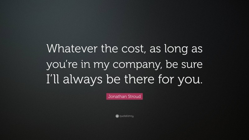 Jonathan Stroud Quote: “Whatever the cost, as long as you’re in my company, be sure I’ll always be there for you.”