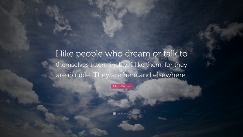Albert Camus Quote: “I like people who dream or talk to themselves interminably; I like them, for they are double. They are here and elsewhere.”