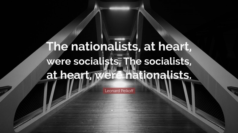Leonard Peikoff Quote: “The nationalists, at heart, were socialists. The socialists, at heart, were nationalists.”