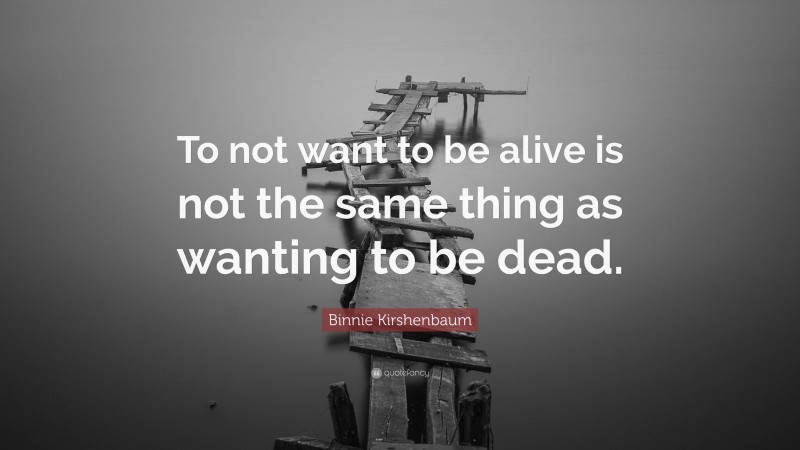 Binnie Kirshenbaum Quote: “To not want to be alive is not the same thing as wanting to be dead.”