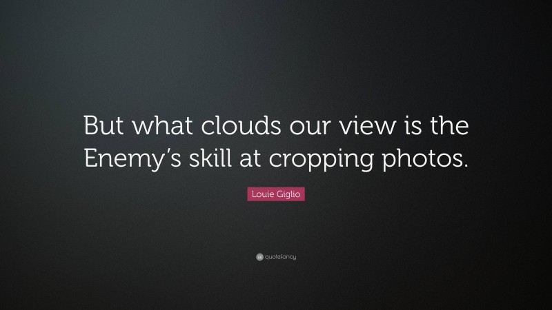 Louie Giglio Quote: “But what clouds our view is the Enemy’s skill at cropping photos.”