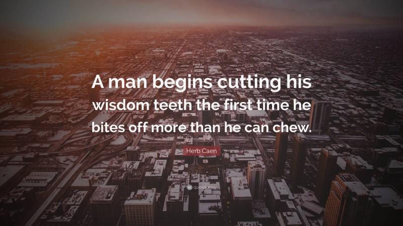 Herb Caen Quote: “A man begins cutting his wisdom teeth the first time he bites off more than he can chew.”