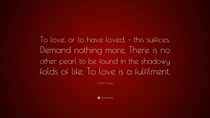 Victor Hugo Quote: “To love, or to have loved, – this suffices. Demand nothing more. There is no other pearl to be found in the shadowy folds of life. To love is a fulfilment.”
