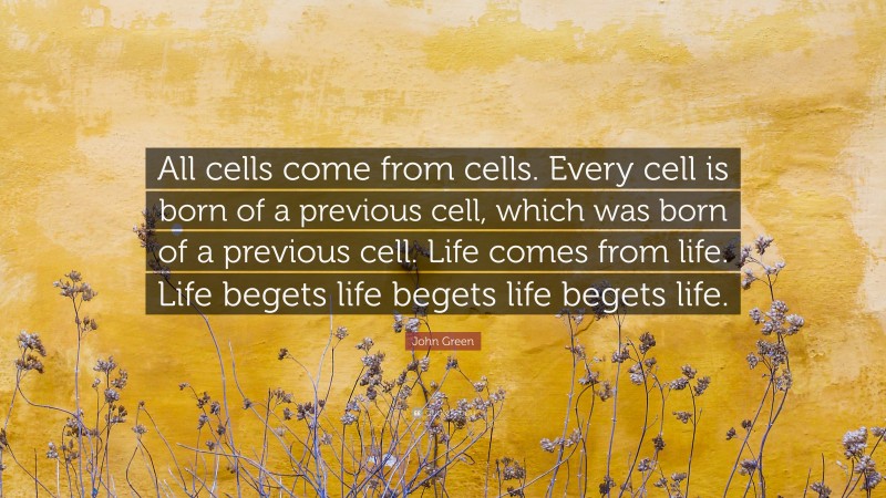 John Green Quote: “All cells come from cells. Every cell is born of a previous cell, which was born of a previous cell. Life comes from life. Life begets life begets life begets life.”