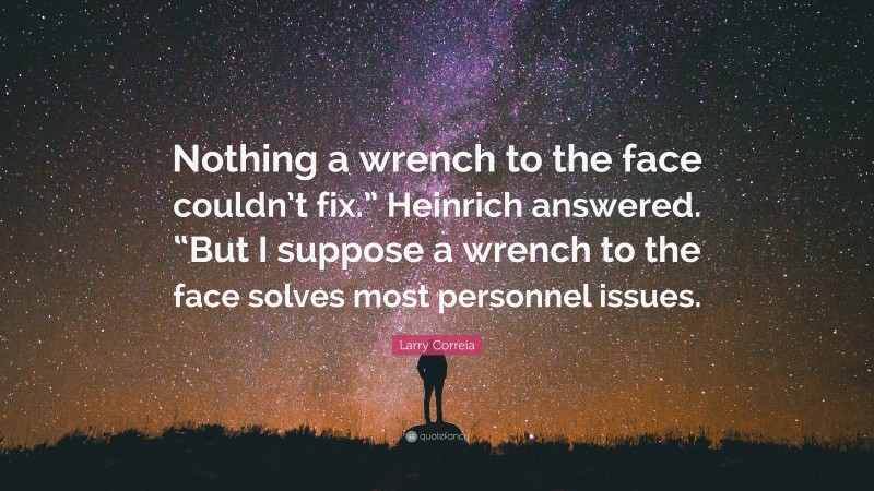 Larry Correia Quote: “Nothing a wrench to the face couldn’t fix.” Heinrich answered. “But I suppose a wrench to the face solves most personnel issues.”
