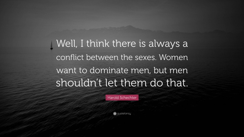 Harold Schechter Quote: “Well, I think there is always a conflict between the sexes. Women want to dominate men, but men shouldn’t let them do that.”