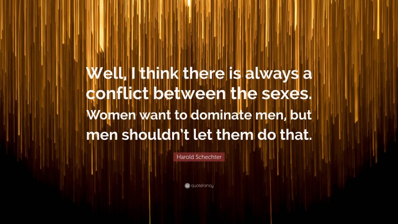 Harold Schechter Quote: “Well, I think there is always a conflict between the sexes. Women want to dominate men, but men shouldn’t let them do that.”