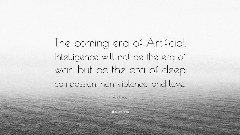 Amit Ray Quote: “The coming era of Artificial Intelligence will not be the era of war, but be the era of deep compassion, non-violence, and love.”