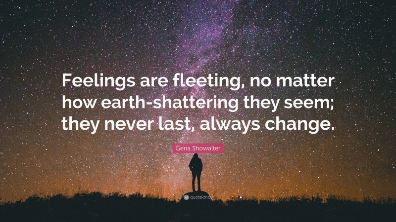 Gena Showalter Quote: “Feelings are fleeting, no matter how earth-shattering they seem; they never last, always change.”