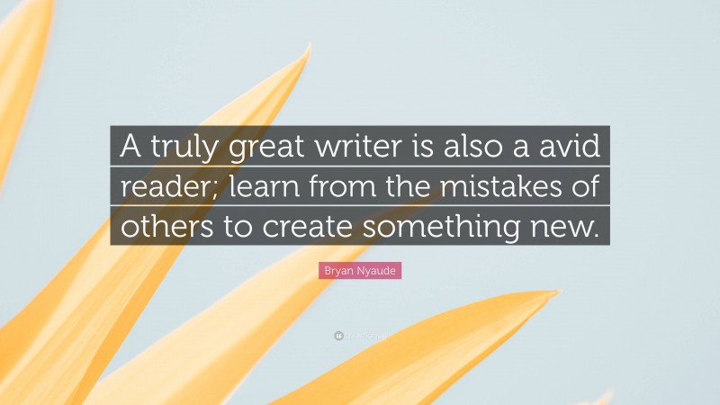 Bryan Nyaude Quote: “A truly great writer is also a avid reader; learn from the mistakes of others to create something new.”