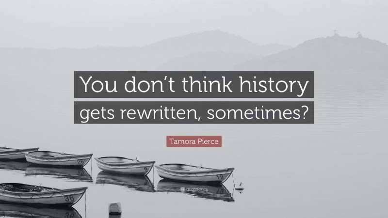 Tamora Pierce Quote: “You don’t think history gets rewritten, sometimes?”